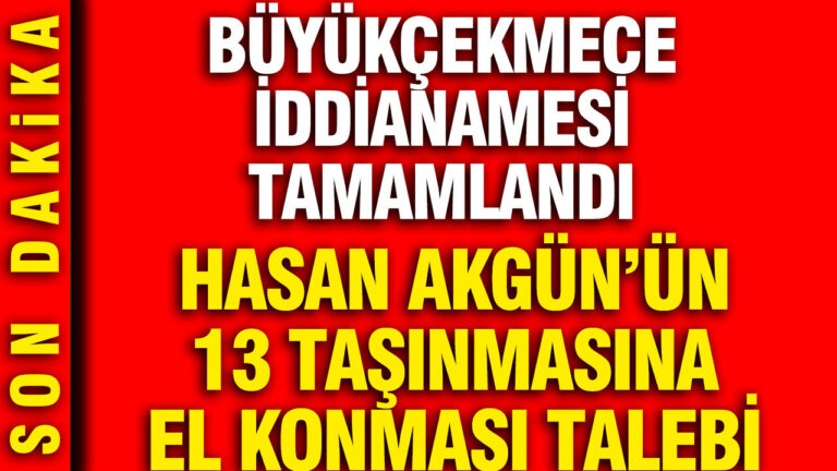 buyukcekmece-iddianamesi-tamamlandi-hasan-akgunun-13-tasinmasina-el-konmasi-talebi-y6LIFG21
