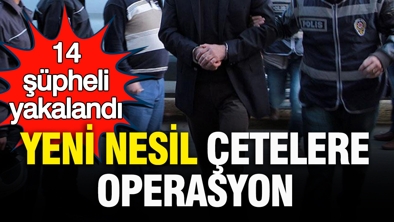 İstanbul’da yeni nesil çetelere operasyon: 14 şüpheli yakalandı